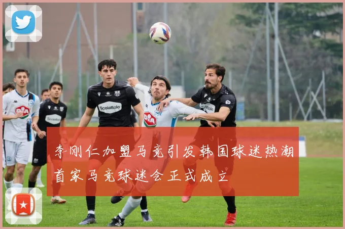 李刚仁加盟马竞引发韩国球迷热潮首家马竞球迷会正式成立